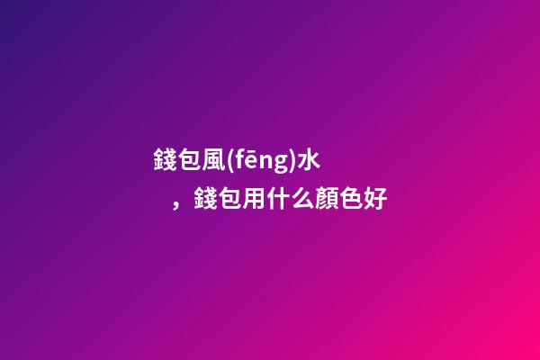 錢包風(fēng)水，錢包用什么顏色好